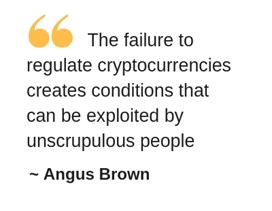The failure to regulate cryptocurrencies creates conditions that can be exploited by unscrupulous people, says Angus Brown