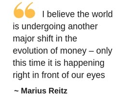 I believe the world is undergoing another major shift in the evolution of money – only this time it is happening right in front of our eyes